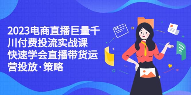 2023电商直播巨量千川付费投流实战课，快速学会直播带货运营投放·策略-多米网络
