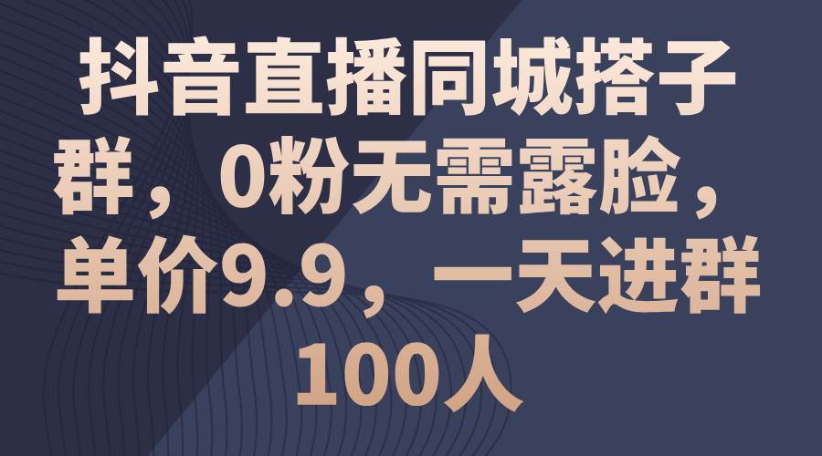 抖音直播同城搭子群，0粉无需露脸，单价9.9，一天进群100人-多米网络