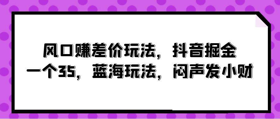 风口赚差价玩法，抖音掘金，一个35，蓝海玩法，闷声发小财-多米网络