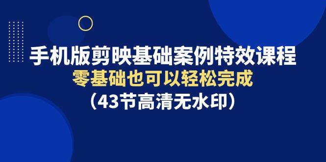 手机版剪映基础案例特效课程，零基础也可以轻松完成（43节高清无水印）-多米网络