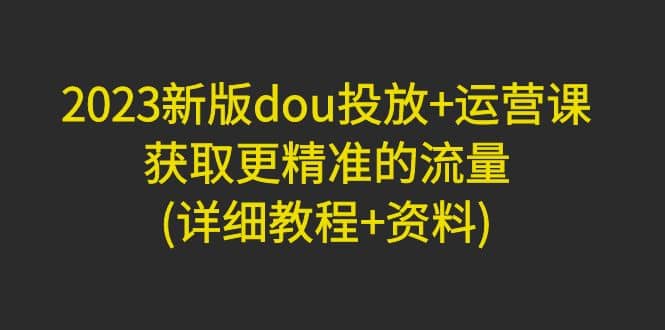 2023新版dou投放+运营课：获取更精准的流量(详细教程+资料)无水印-多米网络
