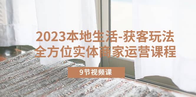 2023本地生活-获客玩法，全方位实体商家运营课程（9节视频课）-多米网络
