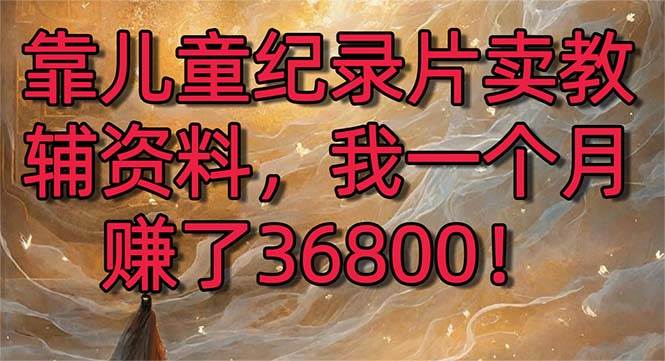 靠儿童纪录片卖教辅资料，一个月赚了36800！暴力变现2.0版本，喂饭级教学-多米网络