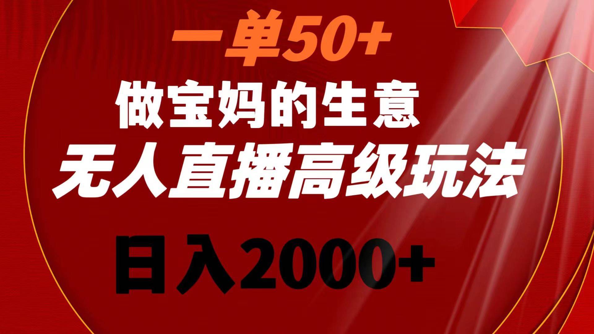 一单50+做宝妈的生意 无人直播高级玩法 日入2000+-多米网络