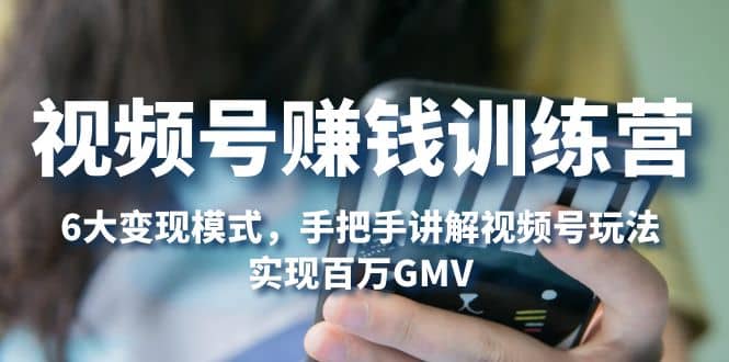 视频号赚钱训练营：6大变现模式，对平台的各项功能详细讲解，实现百万GMV-多米网络