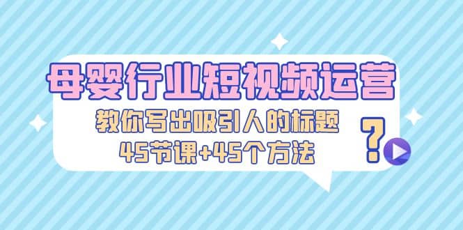 母婴行业短视频运营：教你写个吸引人的标题，45节课+45个方法-多米网络