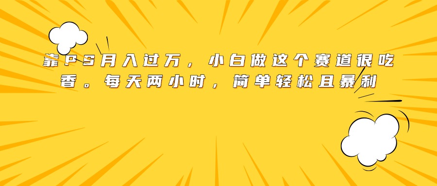 靠PS月入过万，小白做这个赛道很吃香。每天两小时，简单轻松且暴利-多米网络