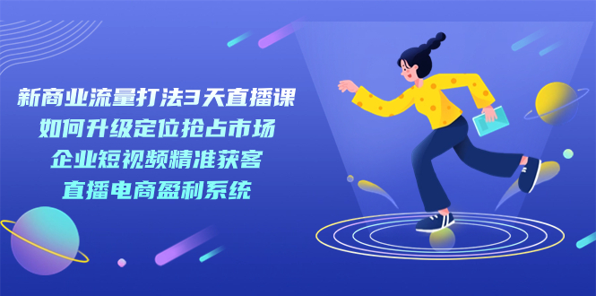 新商业-流量打法3天直播课：定位抢占市场 企业短视频获客 直播电商盈利系统-多米网络