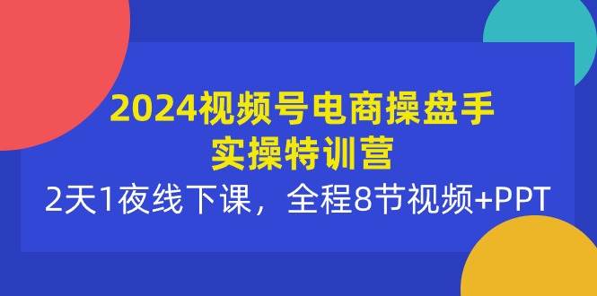 2024视频号电商操盘手实操特训营：2天1夜线下课，全程8节视频+PPT-多米网络