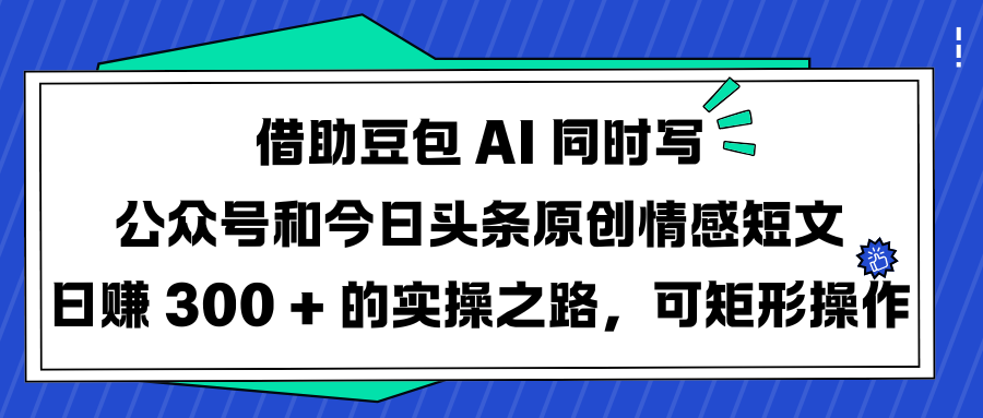 借助豆包 AI 同时写公众号和今日头条原创情感短文日赚 300 + 的实操之路，可矩形操作-多米网络