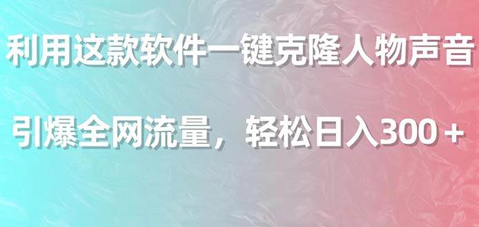 利用这款软件一键克隆人物声音，引爆全网流量，轻松日入300＋-多米网络