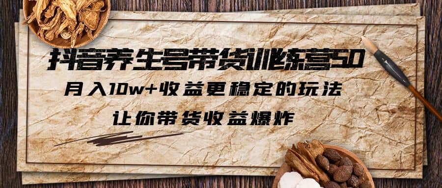 抖音养生号带货·训练营5.0，让你带货收益爆炸-多米网络