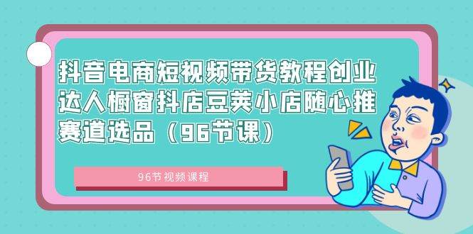抖音电商短视频带货教程创业达人橱窗抖店豆荚小店随心推赛道选品（96节课）-多米网络