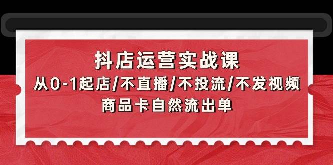 抖店运营实战课：从0-1起店/不直播/不投流/不发视频/商品卡自然流出单-多米网络
