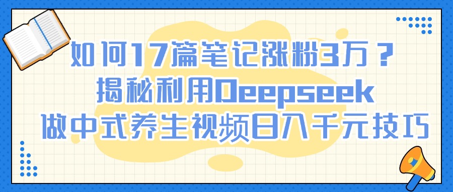 如何17篇笔记涨粉3万？揭秘利用Deepseek做中式养生视频日入千元技巧-多米网络