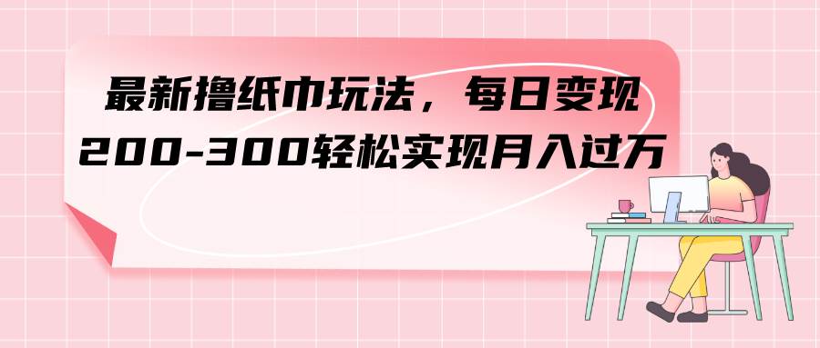 最新撸纸巾玩法，每日变现 200-300轻松实现月入过万-多米网络