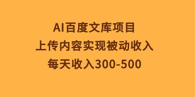AI百度文库项目，上传内容实现被动收入，每天收入300-500-多米网络