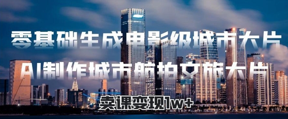 零基础生成电影级城市大片，AI制作城市航拍文旅大片，卖课变现1w+-多米网络