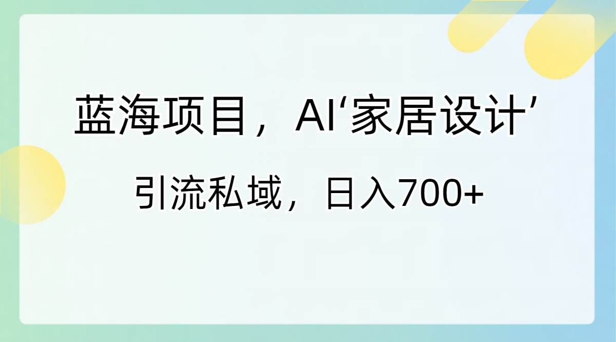 蓝海项目，AI‘家居设计’ 引流私域，日入700+-多米网络