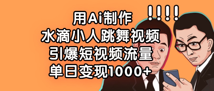 用Ai制作水滴小人跳舞视频，引爆短视频流量，单日变现1000+-多米网络