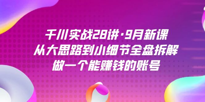 千川实战28讲·9月新课：从大思路到小细节全盘拆解，做一个能赚钱的账号-多米网络