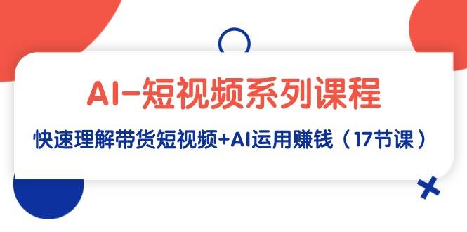 AI-短视频系列课程，快速理解带货短视频+AI运用赚钱（17节课）-多米网络