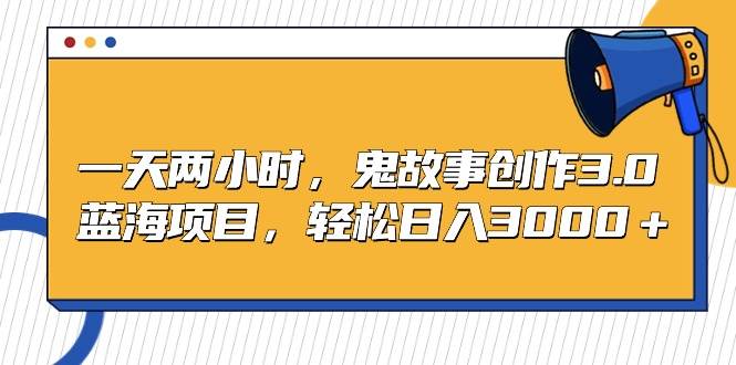 一天两小时，鬼故事创作3.0，蓝海项目，轻松日入3000＋-多米网络