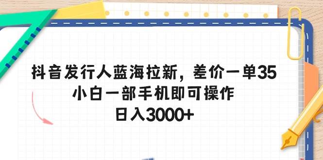 抖音发行人蓝海拉新，差价一单35，小白一部手机即可操作，日入3000+-多米网络