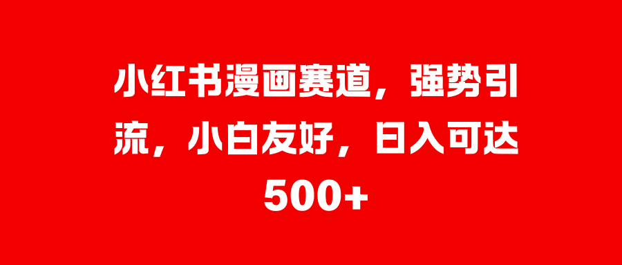 小红书漫画赛道，强势引流，小白友好，日入可达500+-多米网络