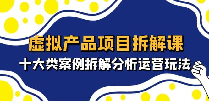 虚拟产品项目拆解课，十大类案例拆解分析运营玩法（11节课）-多米网络