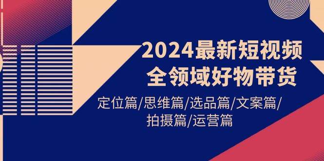 2024最新短视频全领域好物带货 定位篇/思维篇/选品篇/文案篇/拍摄篇/运营篇-多米网络