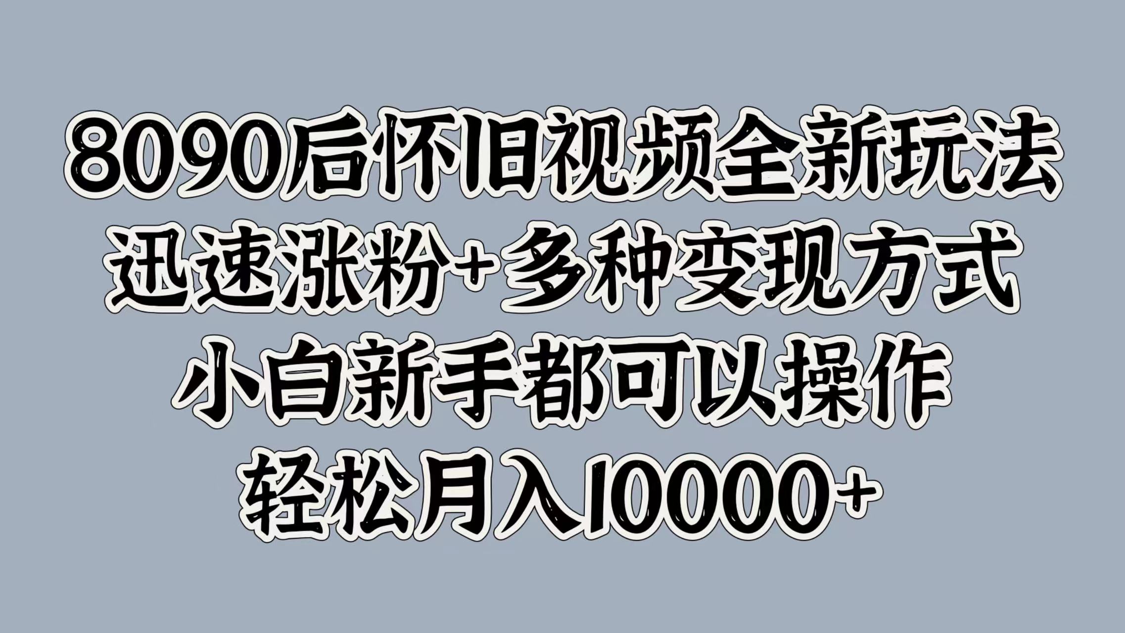 8090后怀旧视频全新玩法，迅速涨粉+多种变现方式，小白新手都可以操作，轻松月入10000+-多米网络