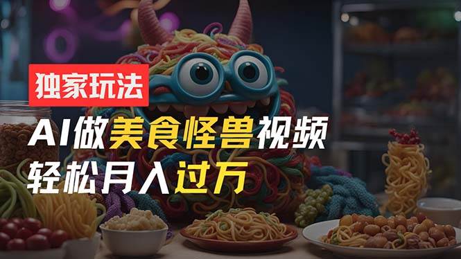 零门槛操作，AI美食怪兽短视频玩法，月入过万新手也能做！-多米网络