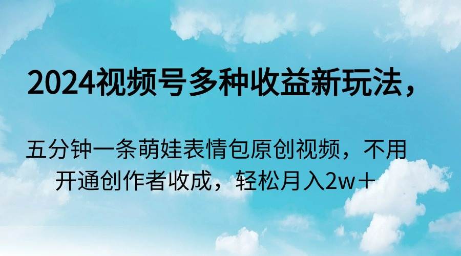 2024视频号多种收益新玩法，五分钟一条萌娃表情包原创视频，不用开通创…-多米网络