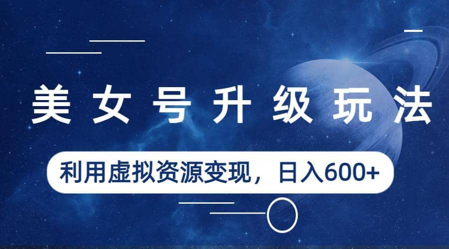 美女号升级玩法，利用虚拟资源变现，日入600+（教程+素材）-多米网络