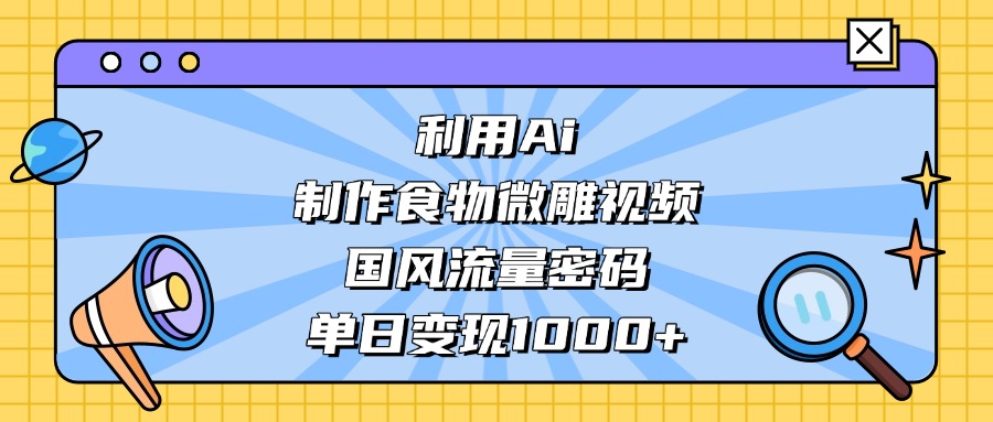 利用Ai制作食物微雕视频，国风流量密码，单日变现1000+-多米网络