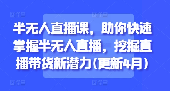 半无人直播课，助你快速掌握半无人直播，挖掘直播带货新潜力(更新4月)-多米网络