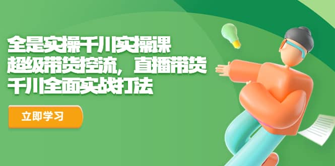 全是实操千川实操课，超级带货控流，直播带货 千川全面实战打法-多米网络