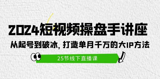 2024短视频操盘手讲座：从起号到破冰，打造单月千万的大IP方法（25节）-多米网络