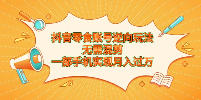抖音零食账号逆向玩法，无需混剪，一部手机实现月入过万-多米网络
