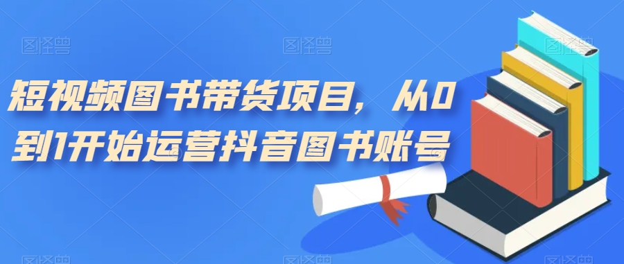 短视频图书带货项目，从0到1开始运营抖音图书账号（10节课）-多米网络