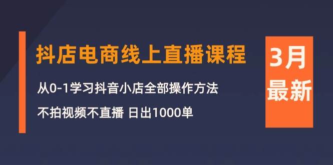 3月抖店电商线上直播课程：从0-1学习抖音小店，不拍视频不直播 日出1000单-多米网络