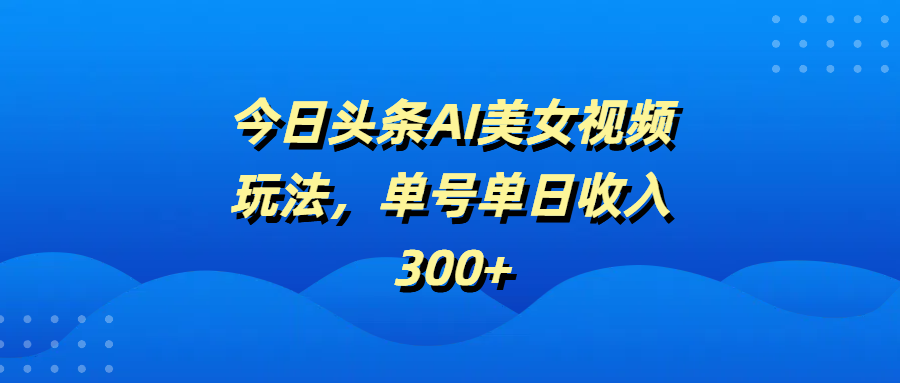 今日头条AI美女视频玩法，单号单日收入300+-多米网络