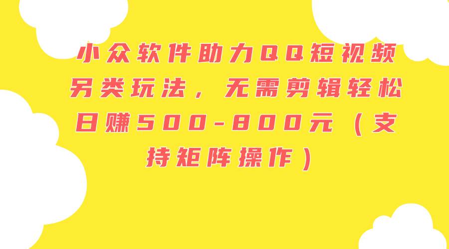 小众软件助力QQ短视频另类玩法，无需剪辑轻松日赚500-800元（支持矩阵…-多米网络