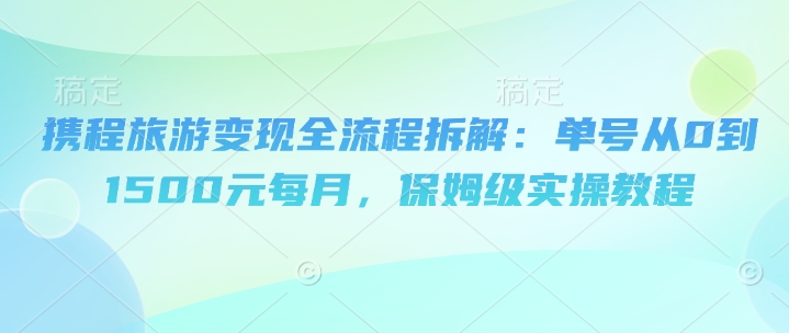 携程旅游变现全流程拆解：单号从0到1500元每月，保姆级实操教程-多米网络