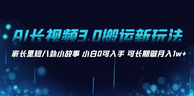 AI长视频3.0搬运新玩法 家长里短八卦小故事 小白0可入手 可长期做月入1w+-多米网络