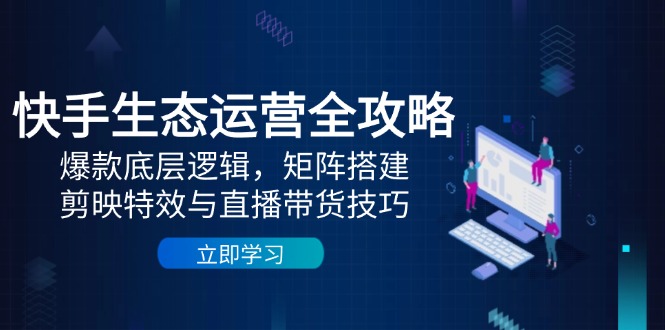快手生态运营全攻略：爆款底层逻辑，矩阵搭建，剪映特效与直播带货技巧-多米网络