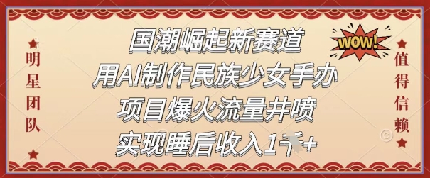 国潮崛起新赛道，用AI制作民族少女手办，项目爆火流量井喷，实现睡后收入-多米网络