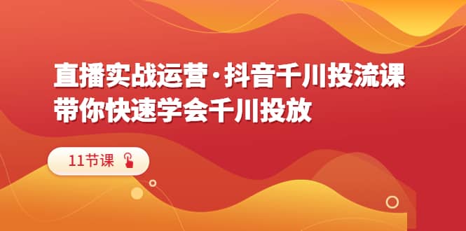 直播实战运营·抖音千川投流课，带你快速学会千川投放（11节课）-多米网络