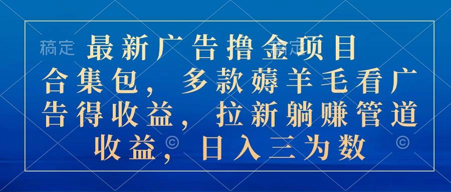 最新广告撸金项目合集包，多款薅羊毛看广告收益 拉新管道收益，日入三为数-多米网络